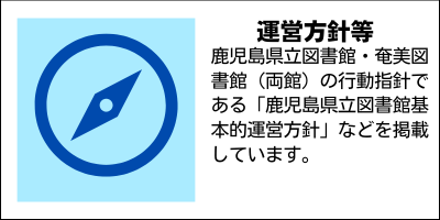 運営方針等　鹿児島県立図書館・奄美図書館（両館）の行動指針である「鹿児島県立図書館基本的運営方針」などを掲載しています。