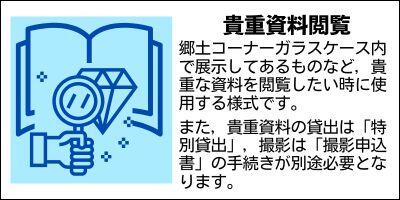 貴重資料閲覧　郷土コーナーガラスケース内で展示してあるものなど，貴重な資料を閲覧したい時に使用する様式です。また，貴重資料の貸出は「特別貸出」，撮影は「撮影申込書」の手続きが別途必要となります。