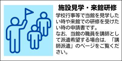 施設見学・来館研修　学校行事等で当館を見学したい時や来館での研修を受けたい時の申請書です。なお，当館の職員を講師として派遣希望する場合は，「講師派遣」のページをご覧ください。